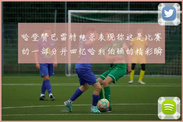 哈登赞巴雷特绝杀表现称这是比赛的一部分并回忆哈利伯顿的精彩瞬间
