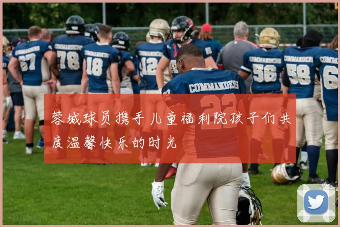 蓉城球员携手儿童福利院孩子们共度温馨快乐的时光