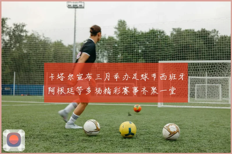 卡塔尔宣布三月举办足球节西班牙阿根廷等多场精彩赛事齐聚一堂