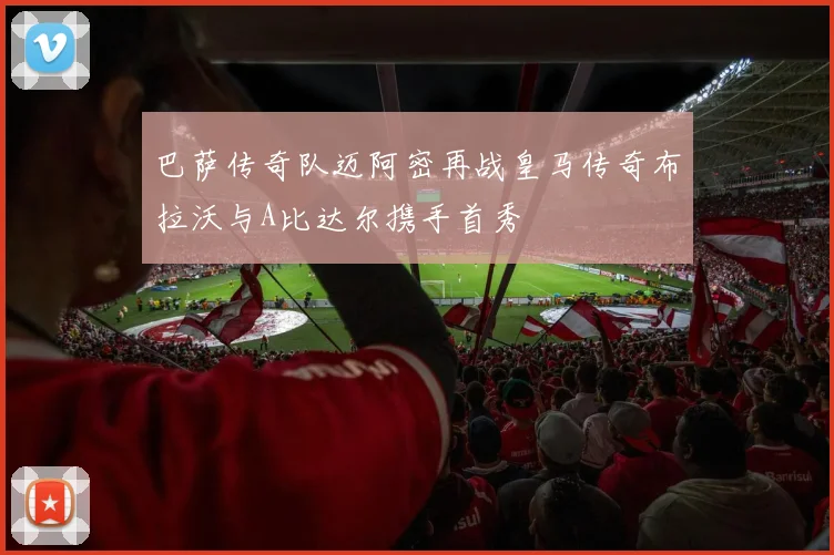 巴萨传奇队迈阿密再战皇马传奇布拉沃与A比达尔携手首秀