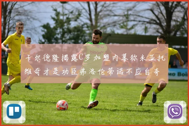 卡尔德隆揭露C罗加盟内幕称米亚托维奇才是功臣弗洛伦蒂诺不应自夸