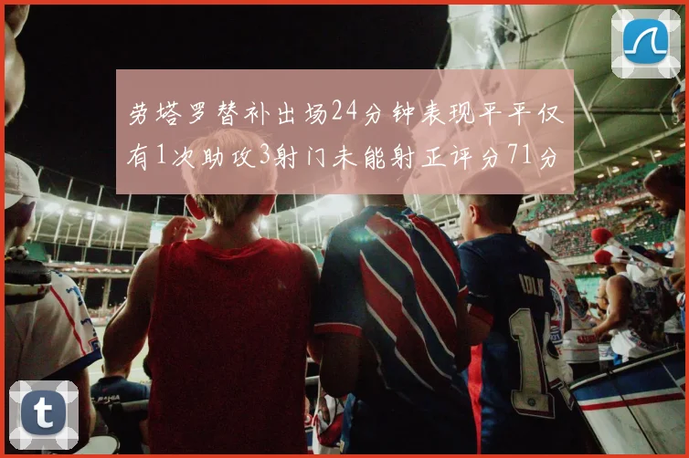 劳塔罗替补出场24分钟表现平平仅有1次助攻3射门未能射正评分71分