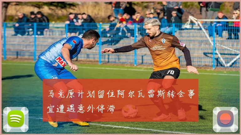 马竞原计划留住阿尔瓦雷斯转会事宜遭遇意外停滞