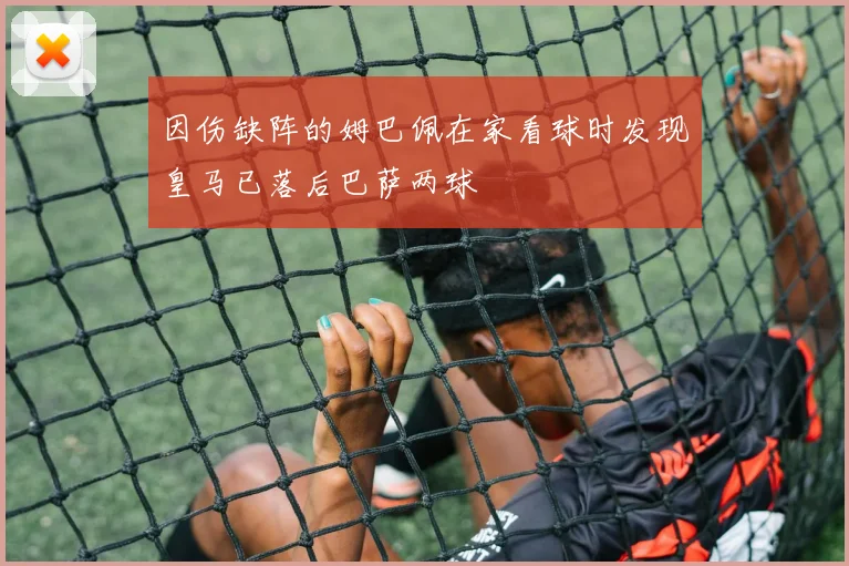因伤缺阵的姆巴佩在家看球时发现皇马已落后巴萨两球