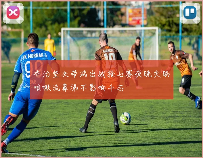 乔治坚决带病出战抢七赛夜晚失眠咳嗽流鼻涕不影响斗志