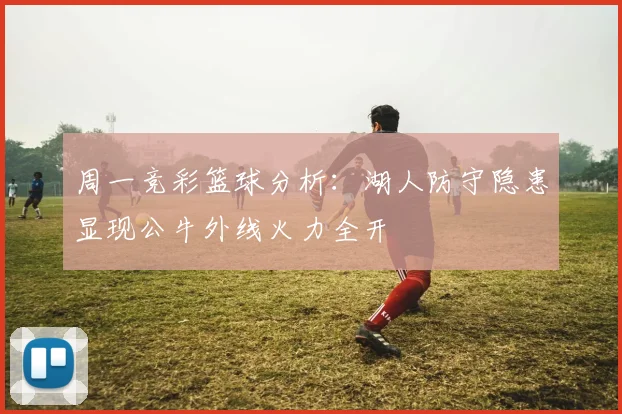 周一竞彩篮球分析：湖人防守隐患显现公牛外线火力全开