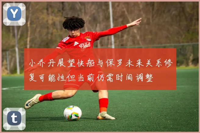 小乔丹展望快船与保罗未来关系修复可能性但当前仍需时间调整