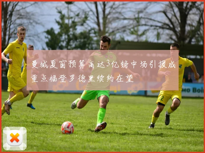 曼城夏窗预算高达3亿镑中场引援成重点福登罗德里续约在望