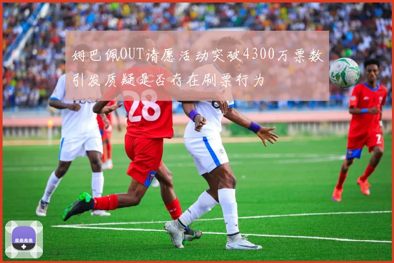 姆巴佩OUT请愿活动突破4300万票数引发质疑是否存在刷票行为
