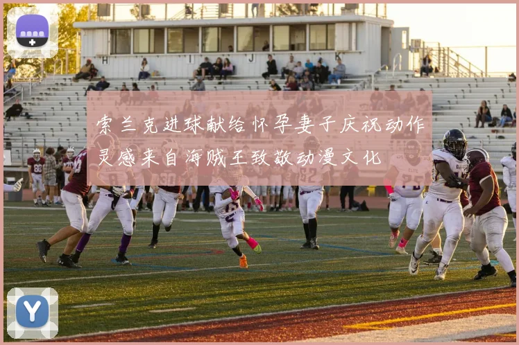 索兰克进球献给怀孕妻子庆祝动作灵感来自海贼王致敬动漫文化