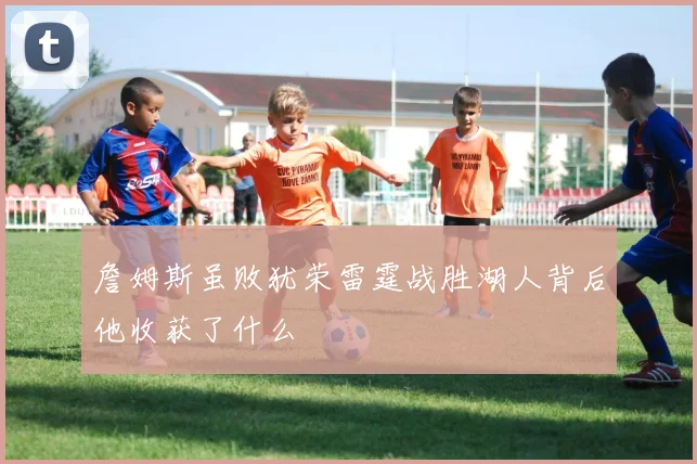 詹姆斯虽败犹荣雷霆战胜湖人背后他收获了什么