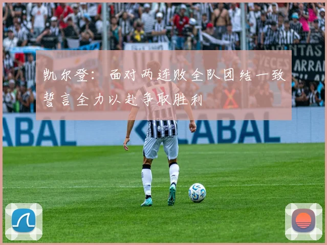 凯尔登：面对两连败全队团结一致誓言全力以赴争取胜利