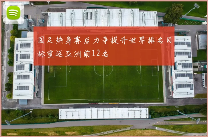 国足热身赛后力争提升世界排名目标重返亚洲前12名