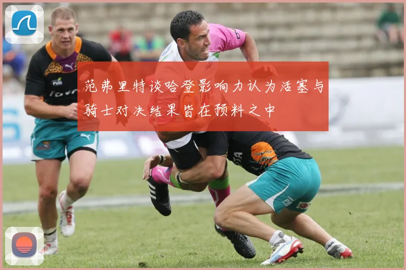 范弗里特谈哈登影响力认为活塞与骑士对决结果皆在预料之中